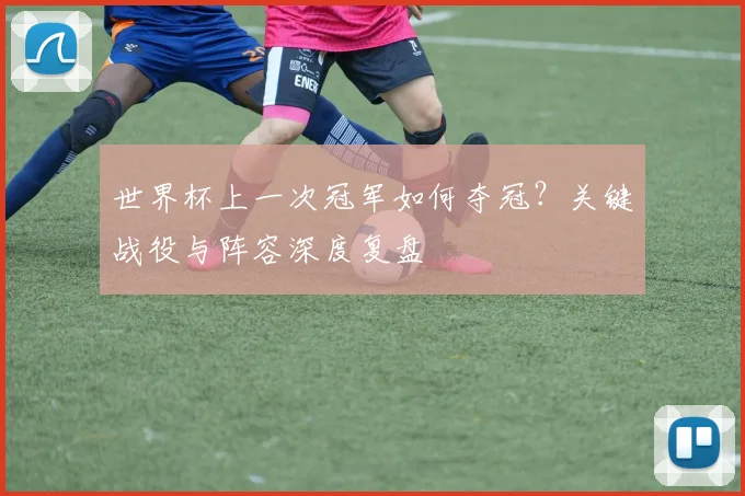 世界杯上一次冠军如何夺冠？关键战役与阵容深度复盘