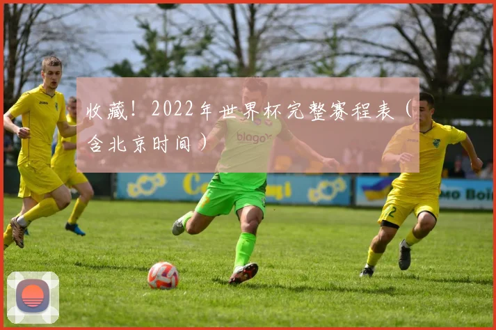 收藏！2022年世界杯完整赛程表（含北京时间）