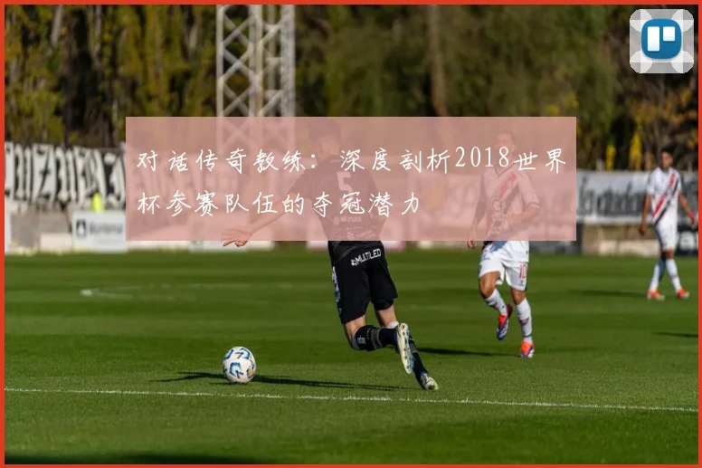 对话传奇教练：深度剖析2018世界杯参赛队伍的夺冠潜力