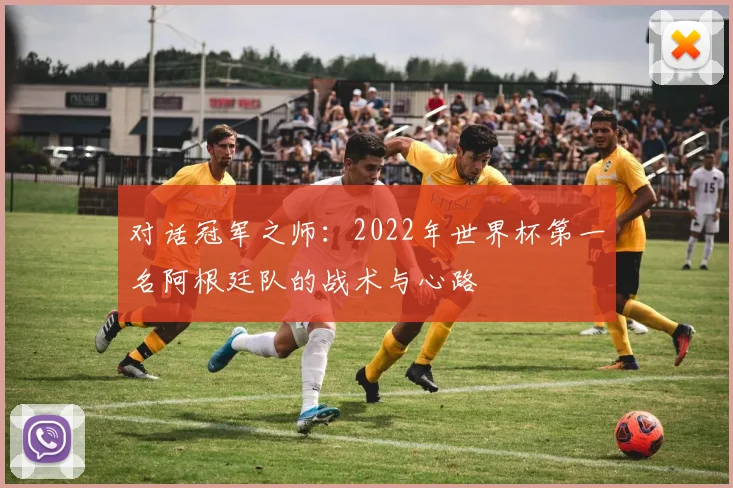 对话冠军之师：2022年世界杯第一名阿根廷队的战术与心路