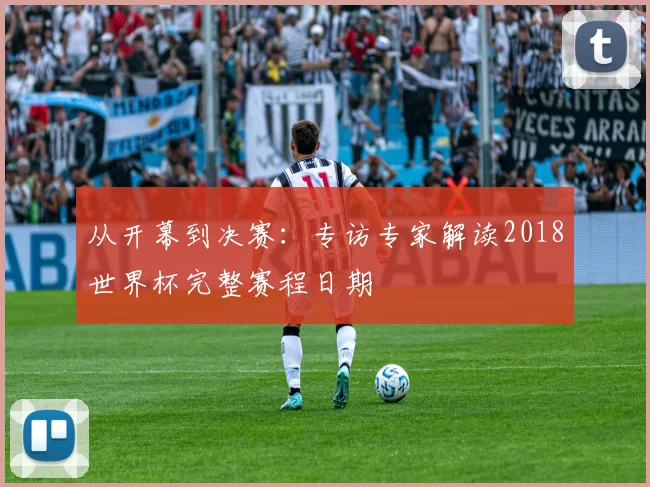 从开幕到决赛：专访专家解读2018世界杯完整赛程日期