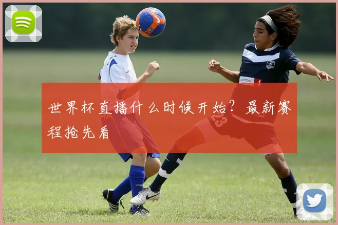 世界杯直播什么时候开始？最新赛程抢先看